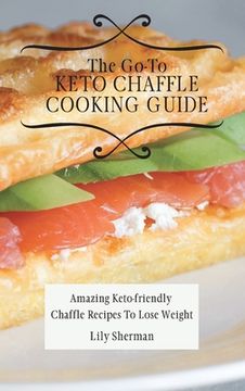 portada The Go-To Keto Chaffle Cooking Guide: Amazing Keto-Friendly Chaffle Recipes to Lose Weight (en Inglés)