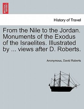 portada from the nile to the jordan. monuments of the exodus of the israelites. illustrated by ... views after d. roberts. (in English)