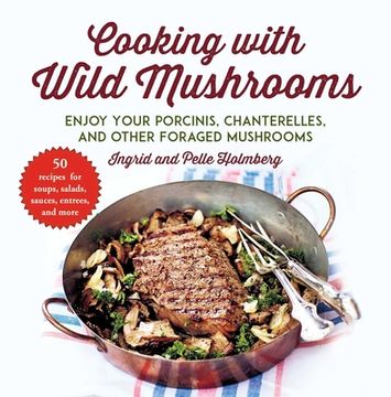 portada Cooking with Wild Mushrooms: 50 Recipes for Enjoying Your Porcinis, Chanterelles, and Other Foraged Mushrooms (en Inglés)