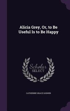 portada Alicia Grey, Or, to Be Useful Is to Be Happy (en Inglés)
