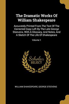 portada The Dramatic Works of William Shakespeare: Accurately Printed From the Text of the Corrected Copy Left by the Late George Steevens, With a Glossary,.   A Sketch of the Life of Shakespeare; Volume 1