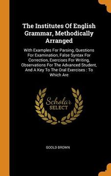 portada The Institutes of English Grammar, Methodically Arranged: With Examples for Parsing, Questions for Examination, False Syntax for Correction, Exercises. A key to the Oral Exercises: To Which are 