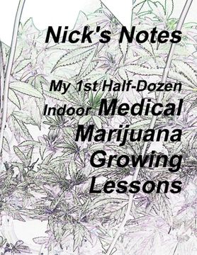 portada Nick's Notes - My 1st Half Dozen Indoor Medical Marijuana Growing Lessons (en Inglés)