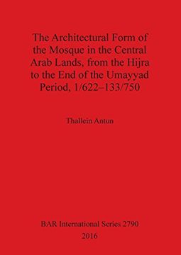 portada The Architectural Form of the Mosque in the Central Arab Lands, from the Hijra to the End of the Umayyad Period, 1/622-133/750 (BAR International Series)