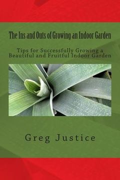 portada The Ins and Outs of Growing an Indoor Garden: Tips for Successfully Growing a Beautiful and Fruitful Indoor Garden