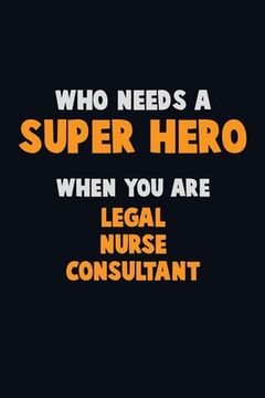 portada Who Need A SUPER HERO, When You Are Legal Nurse Consultant: 6X9 Career Pride 120 pages Writing Notebooks (en Inglés)