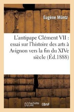 portada L'Antipape Clément VII: Essai Sur l'Histoire Des Arts À Avignon Vers La Fin Du Xive Siècle (en Francés)
