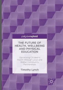 portada The Future of Health, Wellbeing and Physical Education: Optimising Children's Health Through Local and Global Community Partnerships (en Inglés)