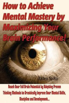 portada How to Achieve Mental Mastery by Maximizing Your Brain Performance!: Reach Your Full Brain Potential by Adopting Proven Thinking Methods to Drasticall (en Inglés)