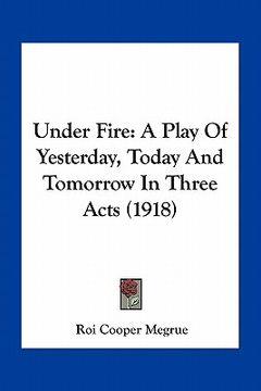 portada under fire: a play of yesterday, today and tomorrow in three acts (1918) (en Inglés)