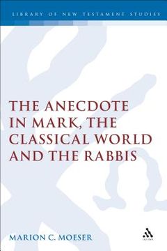 portada the anecdote in mark, the classical world and the rabbis: a study of brief stories in the demonax, the mishnah, and mark 8:27-10:45 (en Inglés)