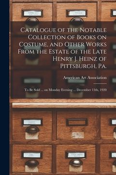 portada Catalogue of the Notable Collection of Books on Costume, and Other Works From the Estate of the Late Henry J. Heinz of Pittsburgh, Pa.: to Be Sold ... (en Inglés)