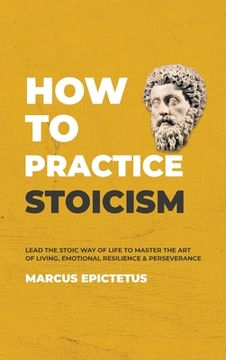 portada How to Practice Stoicism: Lead the Stoic way of Life to Master the art of Living, Emotional Resilience & Perseverance - Make Your Everyday Modern Life. Confident & Positive (2) (Mastering Stoicism) (en Inglés)