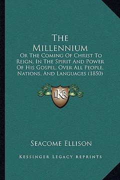 portada the millennium: or the coming of christ to reign, in the spirit and power of his gospel, over all people, nations, and languages (1850 (en Inglés)