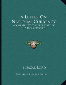 portada a letter on national currency: addressed to the secretary of the treasury (1861) (en Inglés)