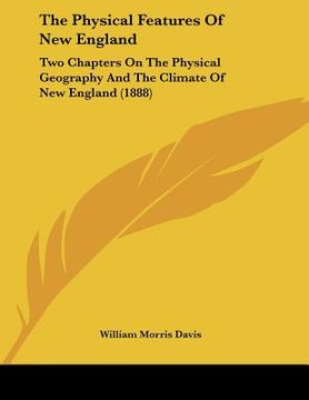 portada the physical features of new england: two chapters on the physical geography and the climate of new england (1888) (en Inglés)