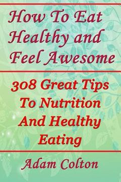 portada How To Eat Healthy and Feel Awesome: 308 Great Tips To Nutrition And Healthy Eating (en Inglés)