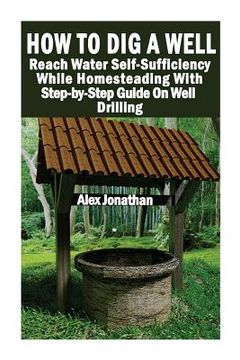 portada How To Dig A Well: Reach Water Self-Sufficiency While Homesteading With Step-by-Step Guide On Well Drilling: (How To Drill A Well)