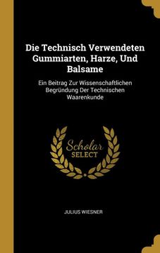 portada Die Technisch Verwendeten Gummiarten, Harze, und Balsame: Ein Beitrag zur Wissenschaftlichen Begründung der Technischen Waarenkunde (en Alemán)