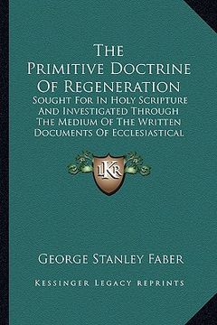 portada the primitive doctrine of regeneration the primitive doctrine of regeneration: sought for in holy scripture and investigated through the mesought for (en Inglés)