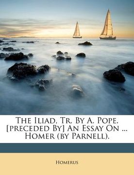 portada the iliad, tr. by a. pope. [preceded by] an essay on ... homer (by parnell). (en Inglés)