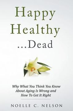 portada Happy Healthy . . . Dead: Why What You Think You Know About Aging Is Wrong and How To Get It Right (en Inglés)