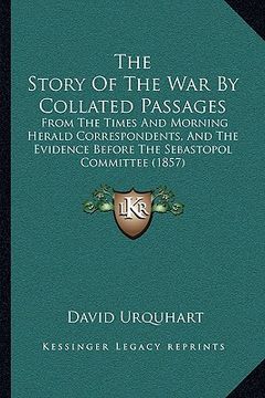 portada the story of the war by collated passages: from the times and morning herald correspondents, and the evidence before the sebastopol committee (1857) (in English)