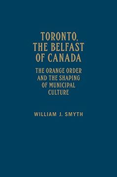 portada Toronto, the Belfast of Canada: The Orange Order and the Shaping of Municipal Culture (en Inglés)