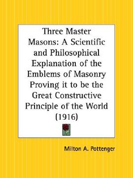 portada three master masons: a scientific and philosophical explanation of the emblems of masonry proving it to be the great constructive principle (en Inglés)