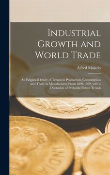 portada Industrial Growth and World Trade: an Empirical Study of Trends in Production, Consumption and Trade in Manufactures From 1899-1959, With a Discussion (en Inglés)