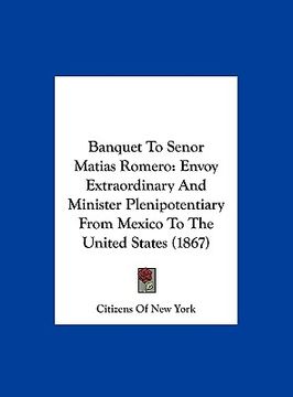 portada banquet to senor matias romero: envoy extraordinary and minister plenipotentiary from mexico to the united states (1867) (en Inglés)