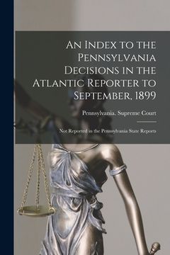portada An Index to the Pennsylvania Decisions in the Atlantic Reporter to September, 1899: Not Reported in the Pennsylvania State Reports (en Inglés)