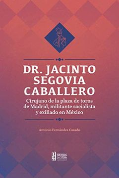portada Dr. Jacinto Segovia Caballero: Cirujano de la Plaza de Toros de Madrid, Militante Socialista y Exiliado en Mexico