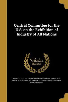 portada Central Committee for the U.S. on the Exhibition of Industry of All Nations (en Inglés)