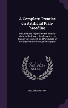 portada A Complete Treatise on Artificial Fish-breeding: Including the Reports on the Subject Made to the French Academy and the French Government; and Partic (en Inglés)