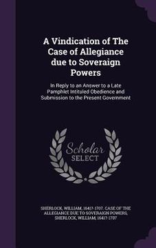 portada A Vindication of The Case of Allegiance due to Soveraign Powers: In Reply to an Answer to a Late Pamphlet Intituled Obedience and Submission to the Pr (en Inglés)