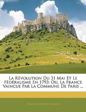 portada La Révolution Du 31 Mai Et Le Fédéralisme En 1793; Ou, La France Vaincue Par La Commune De Paris ... (en Francés)