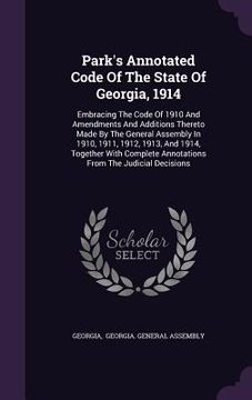 portada Park's Annotated Code Of The State Of Georgia, 1914: Embracing The Code Of 1910 And Amendments And Additions Thereto Made By The General Assembly In 1