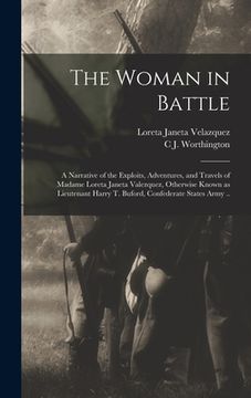 portada The Woman in Battle: A Narrative of the Exploits, Adventures, and Travels of Madame Loreta Janeta Valezquez, Otherwise Known as Lieutenant (en Inglés)