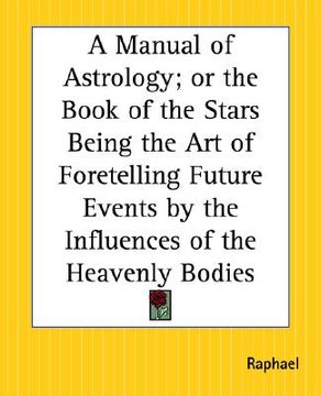 portada a manual of astrology; or the book of the stars being the art of foretelling future events by the influences of the heavenly bodies (in English)