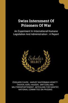 portada Swiss Internment Of Prisoners Of War: An Experiment In International Humane Legislation And Administration: A Report