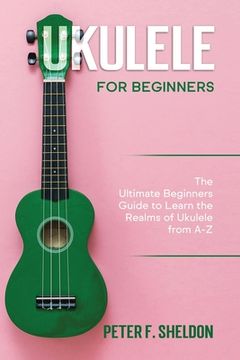 portada Ukulele for Beginners: The Ultimate Beginner's Guide to Learn the Realms of Ukulele from A-Z (en Inglés)