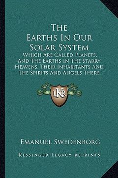 portada the earths in our solar system: which are called planets, and the earths in the starry heavens, their inhabitants and the spirits and angels there fro (en Inglés)