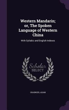portada Western Mandarin; or, The Spoken Language of Western China: With Syllabic and English Indexes (en Inglés)