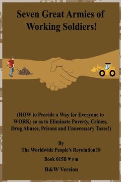 portada Seven Great Armies of Working Soldiers!: (HOW to Provide a Way for Everyone to WORK: so as to Eliminate Poverty, Crimes, Drug Abuses, Prisons and Unne (en Inglés)