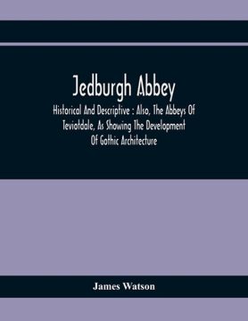 portada Jedburgh Abbey: Historical And Descriptive: Also, The Abbeys Of Teviotdale, As Showing The Development Of Gothic Architecture (in English)