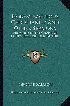 portada non-miraculous christianity and other sermons: preached in the chapel of trinity college, dublin (1881)