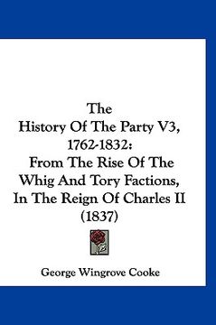 portada the history of the party v3, 1762-1832: from the rise of the whig and tory factions, in the reign of charles ii (1837) (en Inglés)