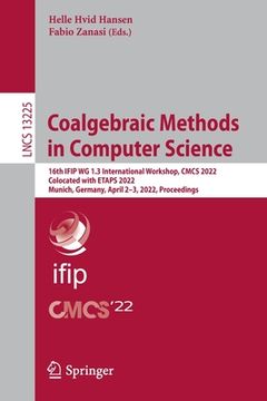 portada Coalgebraic Methods in Computer Science: 16th Ifip Wg 1.3 International Workshop, Cmcs 2022, Colocated with Etaps 2022, Munich, Germany, April 2-3, 20 (en Inglés)