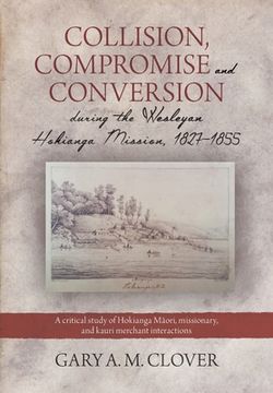 portada Collision, Compromise and Conversion during the Wesleyan Hokianga Mission 1827-1855: A critical study of Hokianga Māori, missionary, and kauri me (en Inglés)